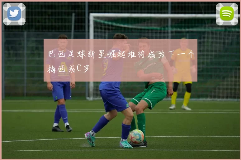 巴西足球新星崛起谁将成为下一个梅西或C罗