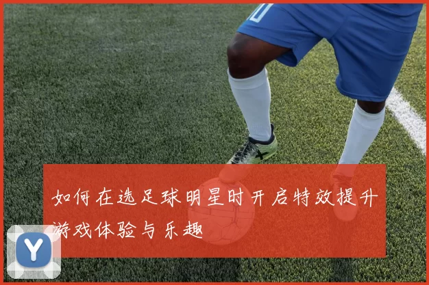 如何在选足球明星时开启特效提升游戏体验与乐趣