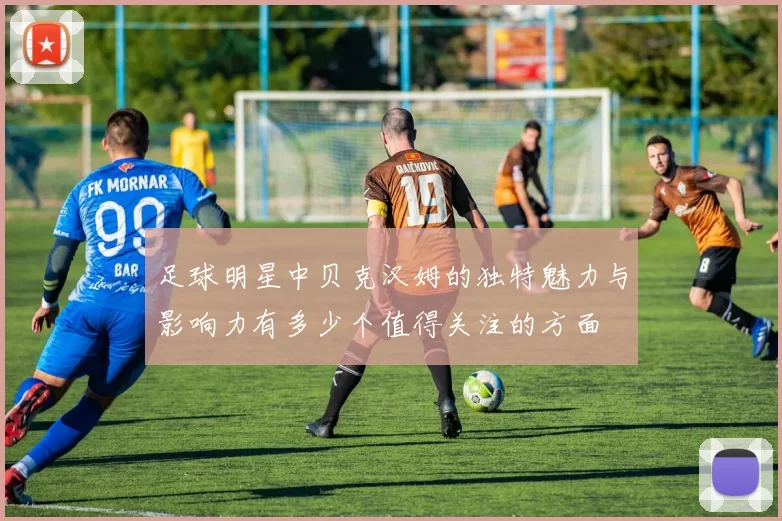 足球明星中贝克汉姆的独特魅力与影响力有多少个值得关注的方面