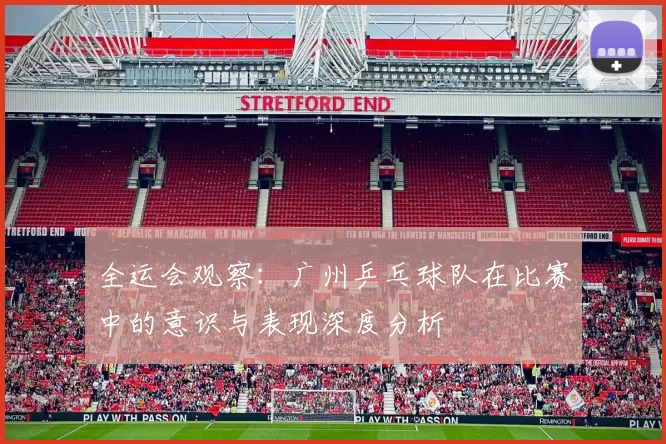 全运会观察：广州乒乓球队在比赛中的意识与表现深度分析