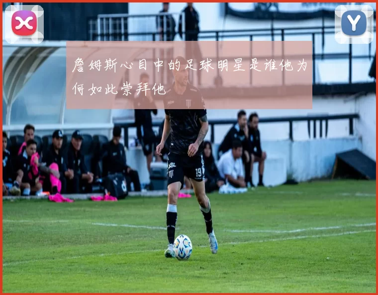 詹姆斯心目中的足球明星是谁他为何如此崇拜他