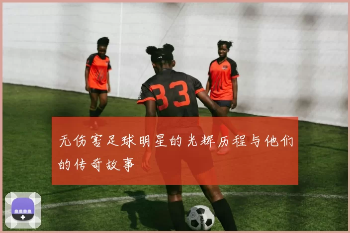 无伤害足球明星的光辉历程与他们的传奇故事