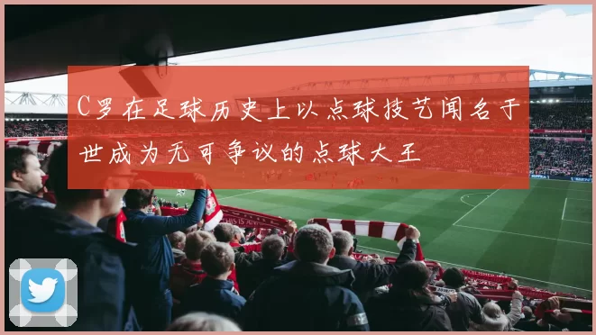 C罗在足球历史上以点球技艺闻名于世成为无可争议的点球大王