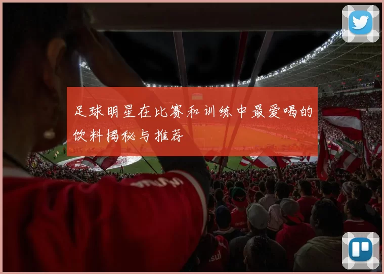 足球明星在比赛和训练中最爱喝的饮料揭秘与推荐
