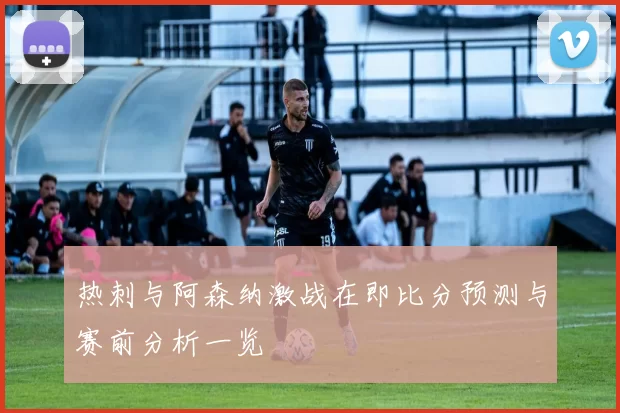 热刺与阿森纳激战在即比分预测与赛前分析一览