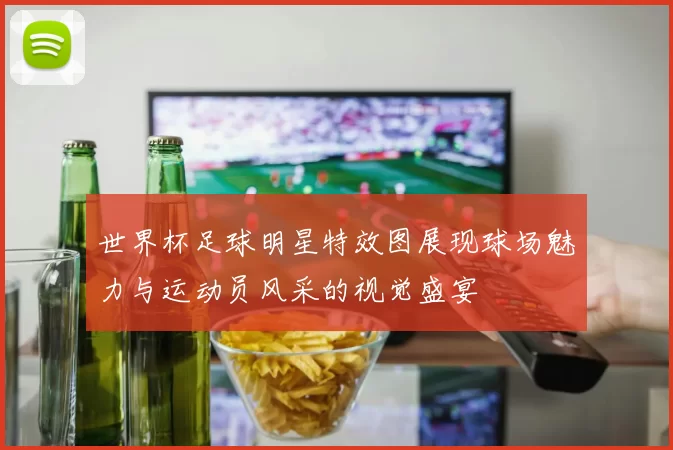 世界杯足球明星特效图展现球场魅力与运动员风采的视觉盛宴