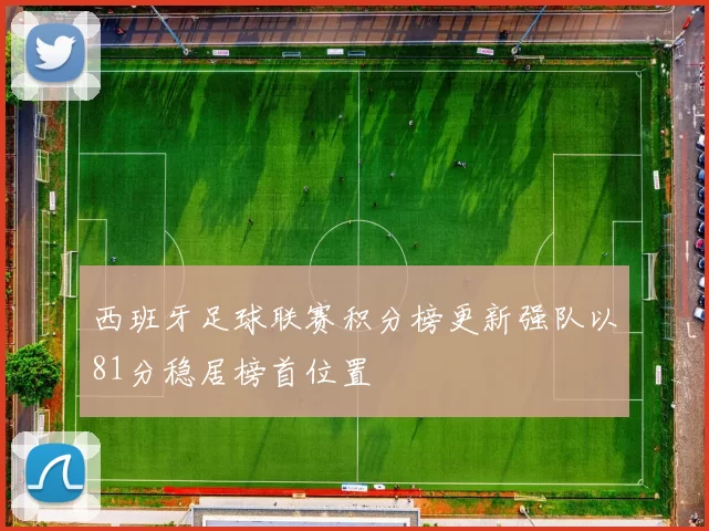 西班牙足球联赛积分榜更新强队以81分稳居榜首位置