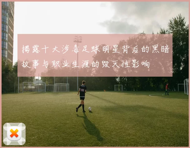 揭露十大涉毒足球明星背后的黑暗故事与职业生涯的毁灭性影响