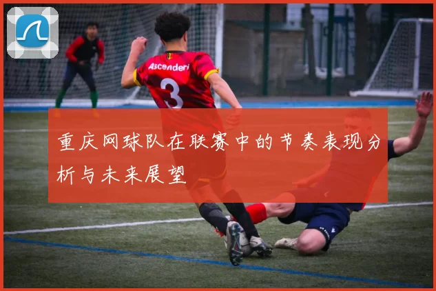 重庆网球队在联赛中的节奏表现分析与未来展望