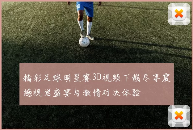 精彩足球明星赛3D视频下载尽享震撼视觉盛宴与激情对决体验