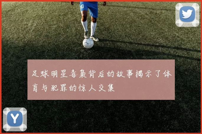足球明星毒枭背后的故事揭示了体育与犯罪的惊人交集