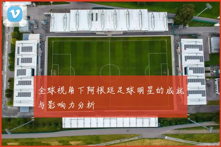 全球视角下阿根廷足球明星的成就与影响力分析