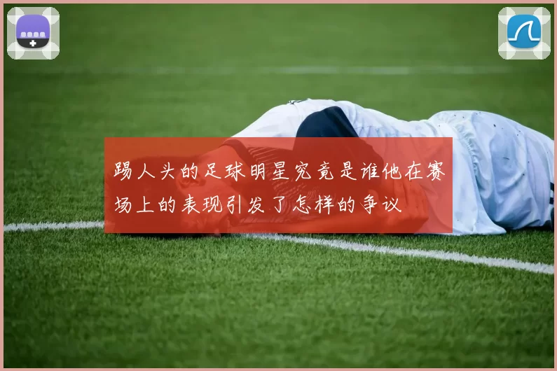 踢人头的足球明星究竟是谁他在赛场上的表现引发了怎样的争议