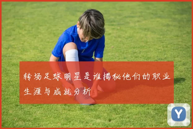 转场足球明星是谁揭秘他们的职业生涯与成就分析