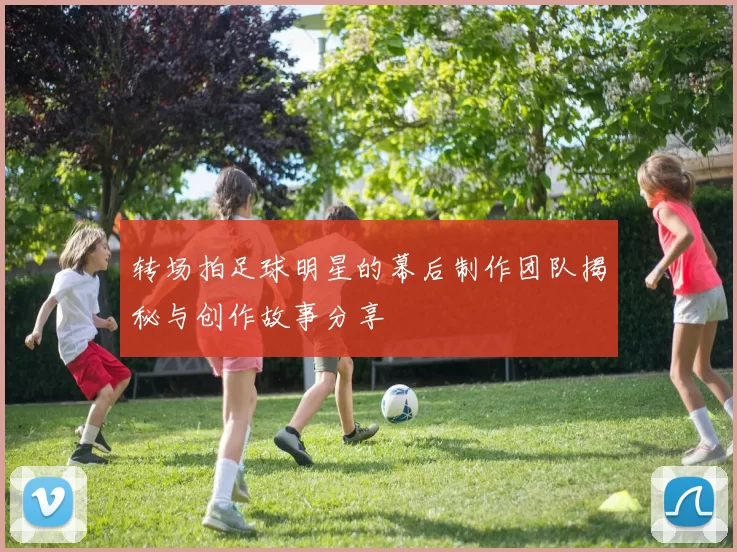 转场拍足球明星的幕后制作团队揭秘与创作故事分享