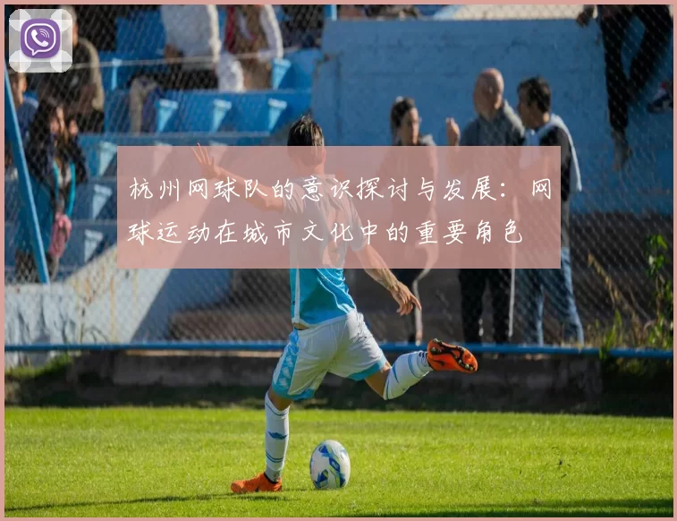 杭州网球队的意识探讨与发展：网球运动在城市文化中的重要角色
