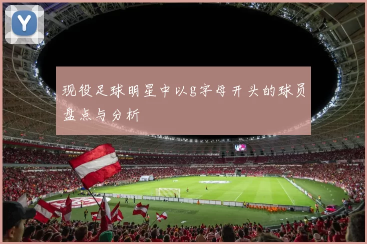 现役足球明星中以g字母开头的球员盘点与分析